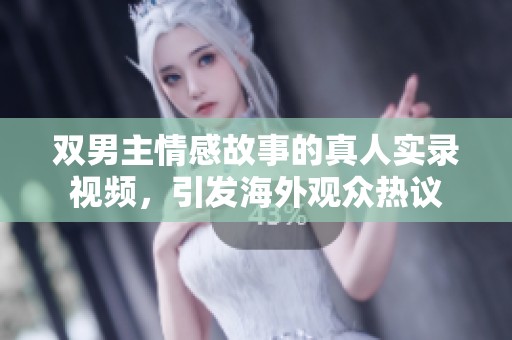 双男主情感故事的真人实录视频，引发海外观众热议