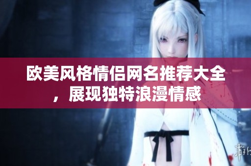 欧美风格情侣网名推荐大全，展现独特浪漫情感