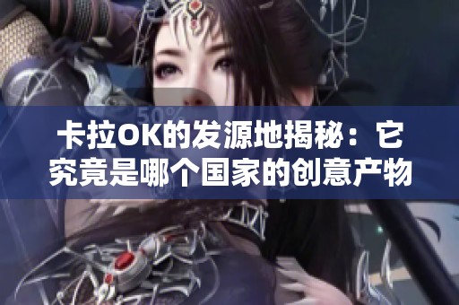 卡拉OK的发源地揭秘：它究竟是哪个国家的创意产物
