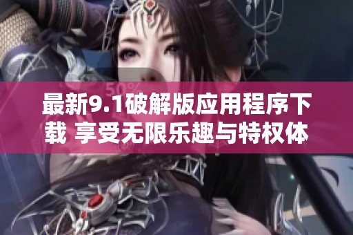 最新9.1破解版应用程序下载 享受无限乐趣与特权体验
