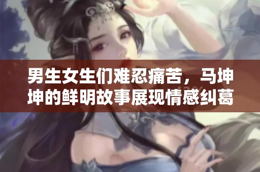 男生女生们难忍痛苦，马坤坤的鲜明故事展现情感纠葛