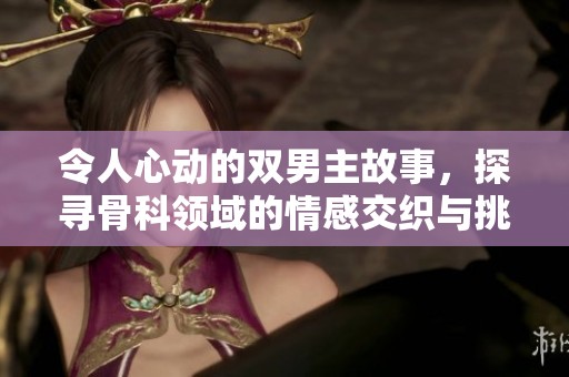令人心动的双男主故事，探寻骨科领域的情感交织与挑战