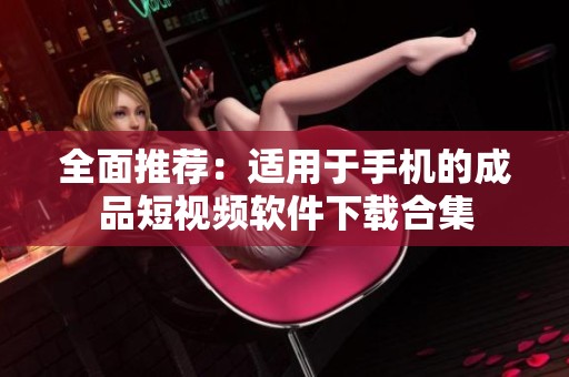 全面推荐：适用于手机的成品短视频软件下载合集