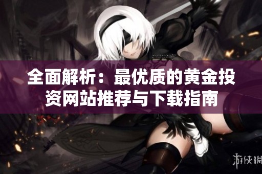 全面解析：最优质的黄金投资网站推荐与下载指南