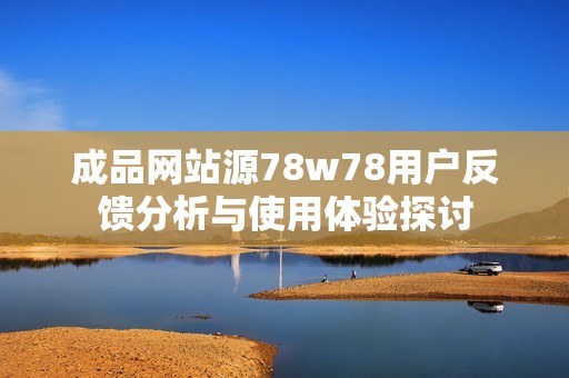 成品网站源78w78用户反馈分析与使用体验探讨