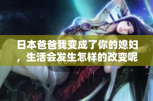 日本爸爸我变成了你的媳妇，生活会发生怎样的改变呢