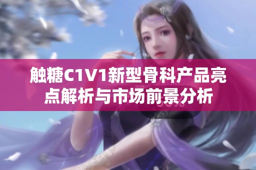 触糖C1V1新型骨科产品亮点解析与市场前景分析