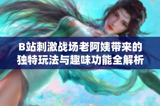 B站刺激战场老阿姨带来的独特玩法与趣味功能全解析