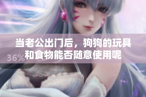 当老公出门后，狗狗的玩具和食物能否随意使用呢