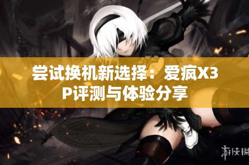 尝试换机新选择：爱疯X3P评测与体验分享