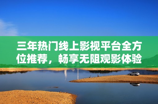 三年热门线上影视平台全方位推荐，畅享无阻观影体验