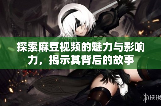 探索麻豆视频的魅力与影响力，揭示其背后的故事