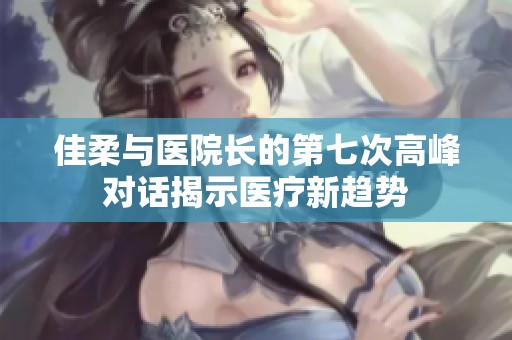 佳柔与医院长的第七次高峰对话揭示医疗新趋势