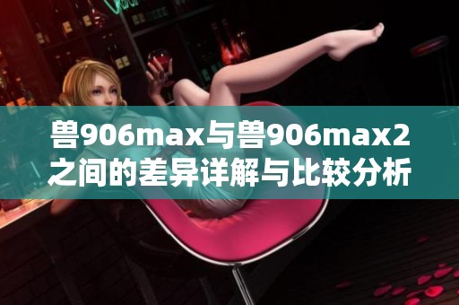 兽906max与兽906max2之间的差异详解与比较分析
