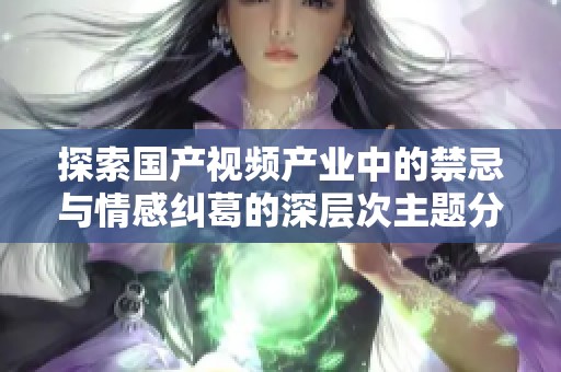 探索国产视频产业中的禁忌与情感纠葛的深层次主题分析