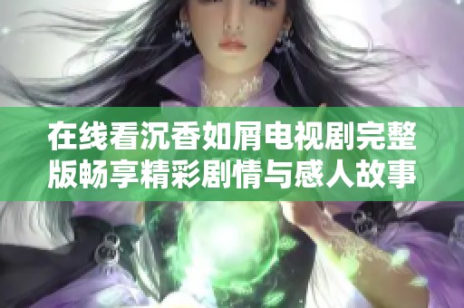 在线看沉香如屑电视剧完整版畅享精彩剧情与感人故事