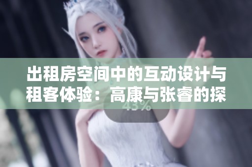 出租房空间中的互动设计与租客体验：高康与张睿的探索之旅