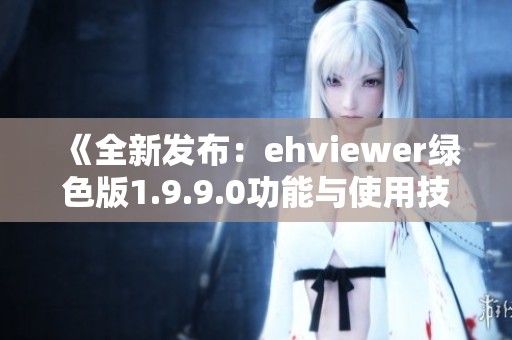 《全新发布：ehviewer绿色版1.9.9.0功能与使用技巧详解》
