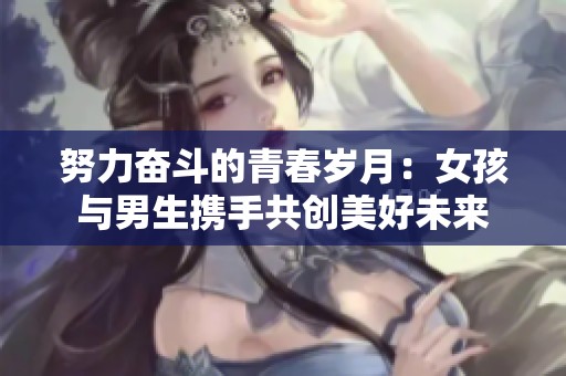 努力奋斗的青春岁月：女孩与男生携手共创美好未来