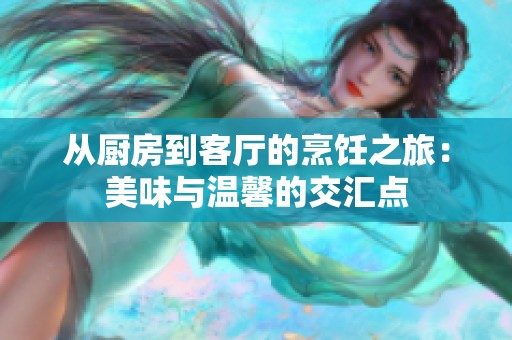 从厨房到客厅的烹饪之旅：美味与温馨的交汇点