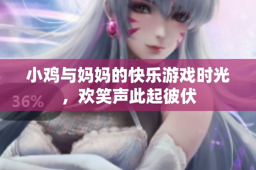 小鸡与妈妈的快乐游戏时光，欢笑声此起彼伏