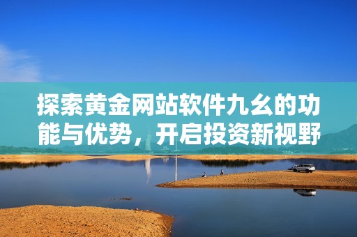 探索黄金网站软件九幺的功能与优势，开启投资新视野