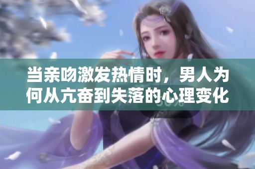 当亲吻激发热情时，男人为何从亢奋到失落的心理变化揭秘