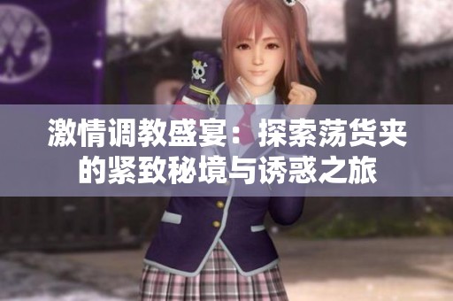 激情调教盛宴：探索荡货夹的紧致秘境与诱惑之旅