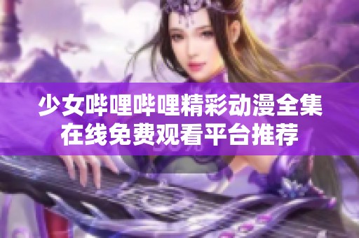 少女哔哩哔哩精彩动漫全集在线免费观看平台推荐