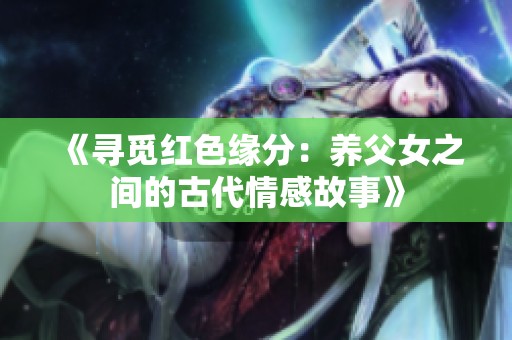 《寻觅红色缘分：养父女之间的古代情感故事》