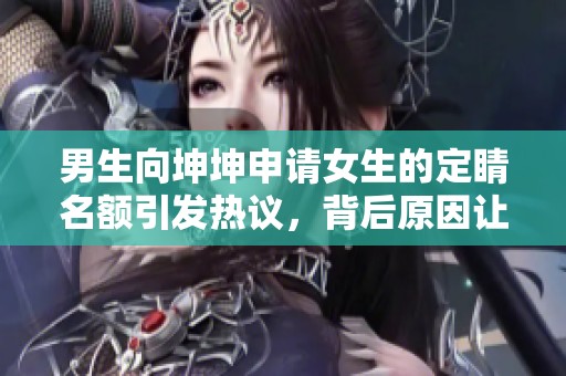 男生向坤坤申请女生的定睛名额引发热议，背后原因让人深思