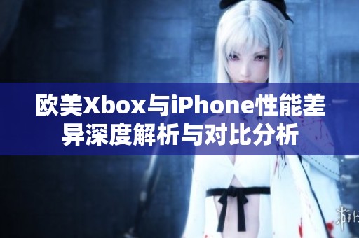 欧美Xbox与iPhone性能差异深度解析与对比分析