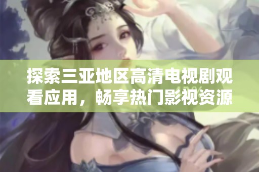 探索三亚地区高清电视剧观看应用，畅享热门影视资源