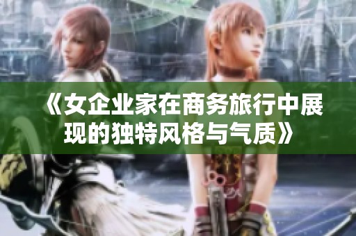 《女企业家在商务旅行中展现的独特风格与气质》