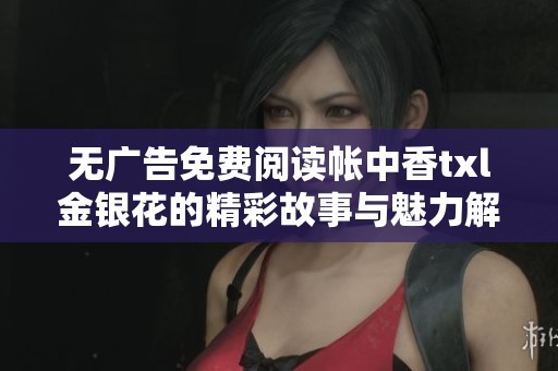 无广告免费阅读帐中香txl金银花的精彩故事与魅力解析