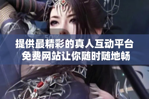 提供最精彩的真人互动平台 免费网站让你随时随地畅享乐趣
