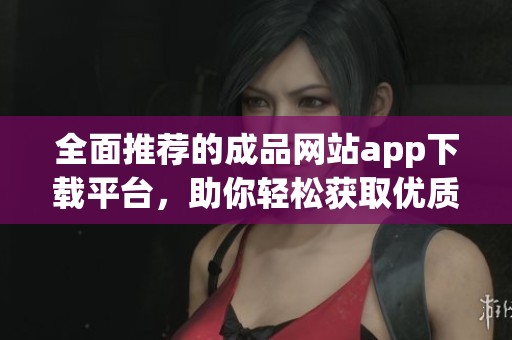 全面推荐的成品网站app下载平台，助你轻松获取优质资源