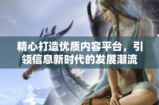 精心打造优质内容平台，引领信息新时代的发展潮流