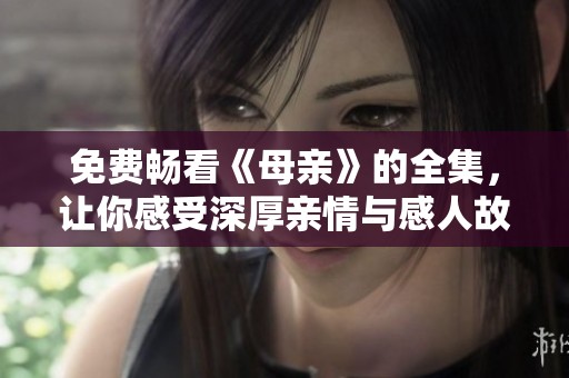 免费畅看《母亲》的全集，让你感受深厚亲情与感人故事