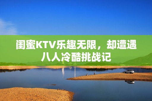 闺蜜KTV乐趣无限，却遭遇八人冷酷挑战记