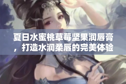 夏日水蜜桃草莓坚果润唇膏，打造水润柔唇的完美体验