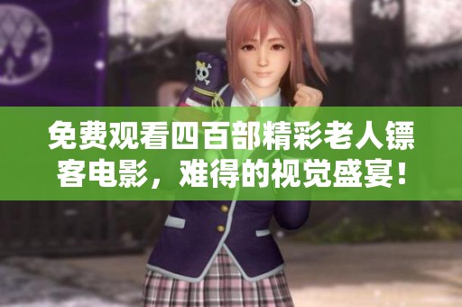 免费观看四百部精彩老人镖客电影，难得的视觉盛宴！