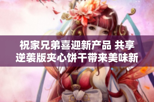 祝家兄弟喜迎新产品 共享逆袭版夹心饼干带来美味新体验