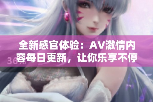 全新感官体验：AV激情内容每日更新，让你乐享不停