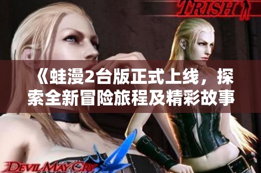 《蛙漫2台版正式上线，探索全新冒险旅程及精彩故事情节》