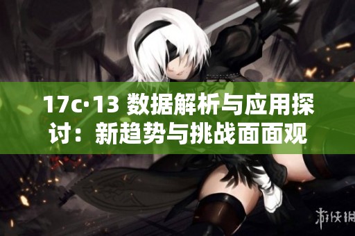 17c·13 数据解析与应用探讨：新趋势与挑战面面观