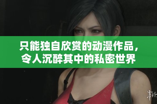 只能独自欣赏的动漫作品，令人沉醉其中的私密世界