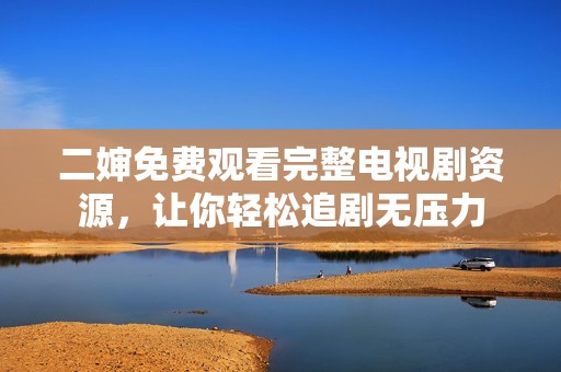 二婶免费观看完整电视剧资源，让你轻松追剧无压力