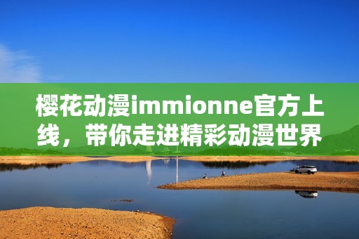 樱花动漫immionne官方上线，带你走进精彩动漫世界