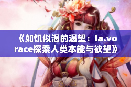 《如饥似渴的渴望：la.vorace探索人类本能与欲望》